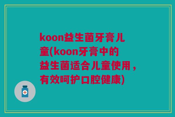 koon益生菌牙膏儿童(koon牙膏中的益生菌适合儿童使用，有效呵护口腔健康)