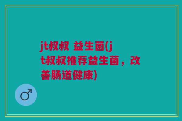 jt叔叔 益生菌(jt叔叔推荐益生菌，改善肠道健康)