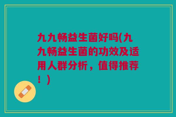 九九畅益生菌好吗(九九畅益生菌的功效及适用人群分析，值得推荐！)