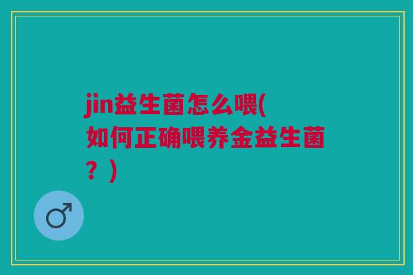 jin益生菌怎么喂(如何正确喂养金益生菌？)