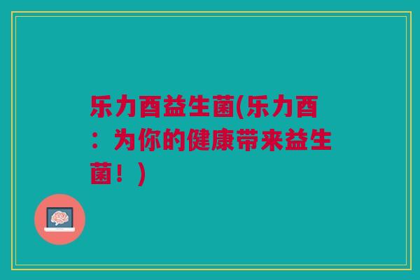 乐力酉益生菌(乐力酉：为你的健康带来益生菌！)