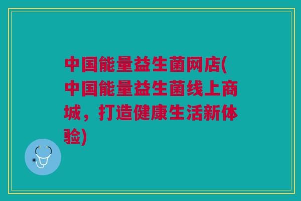 中国能量益生菌网店(中国能量益生菌线上商城，打造健康生活新体验)