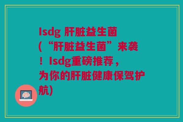 Isdg 益生菌(“益生菌”来袭！Isdg重磅推荐，为你的健康保驾护航)