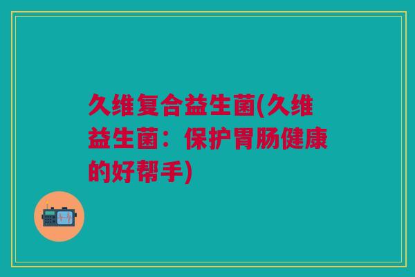 久维复合益生菌(久维益生菌:保护胃肠健康的好帮手)