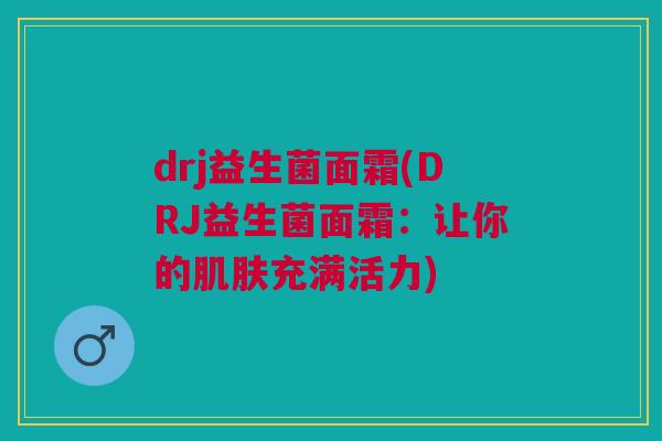 drj益生菌面霜(DRJ益生菌面霜:让你的肌肤充满活力)
