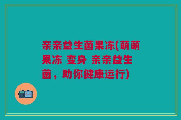 亲亲益生菌果冻(萌萌果冻 变身 亲亲益生菌,助你健康运行)