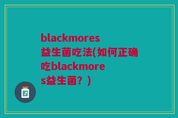 blackmores益生菌吃法(如何正确吃blackmores益生菌?) blackmores益生菌吃法(如何正确吃blackmores益生菌?)