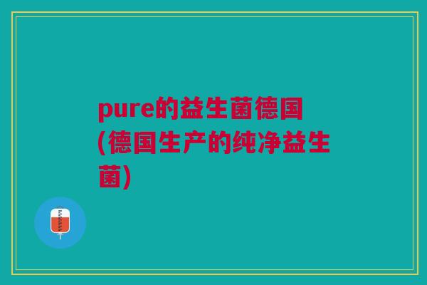 pure的益生菌德国(德国生产的纯净益生菌)
