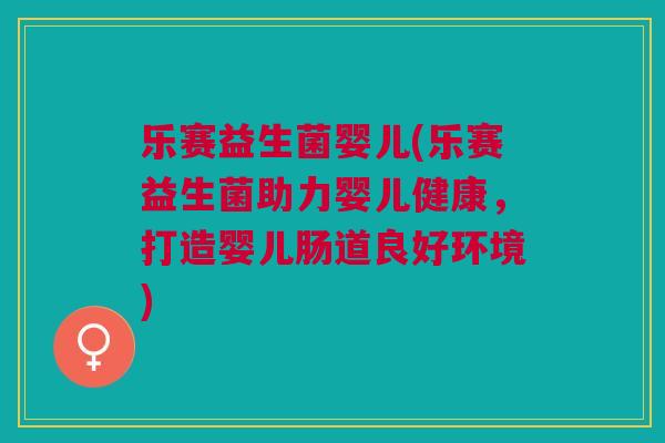 乐赛益生菌婴儿(乐赛益生菌助力婴儿健康,打造婴儿肠道良好环境)