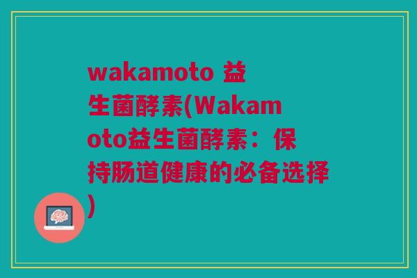 wakamoto 益生菌酵素(Wakamoto益生菌酵素:保持肠道健康的必备选择)