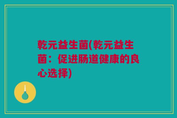 乾元益生菌(乾元益生菌:促进肠道健康的良心选择) 乾元益生菌(乾元益生菌:促进肠道健康的良心选择)