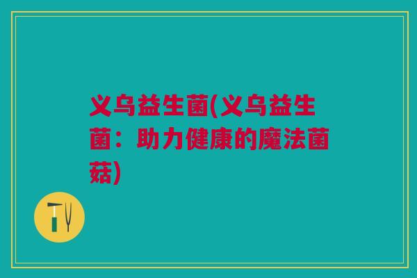 义乌益生菌(义乌益生菌:助力健康的魔法菌菇)