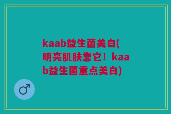 kaab益生菌美白(明亮肌肤靠它!kaab益生菌重点美白)
