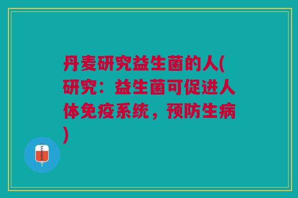 丹麦研究益生菌的人(研究:益生菌可促进人体免疫系统,预防生病)