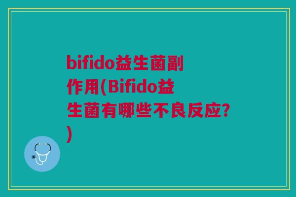bifido益生菌副作用(Bifido益生菌有哪些不良反应？)