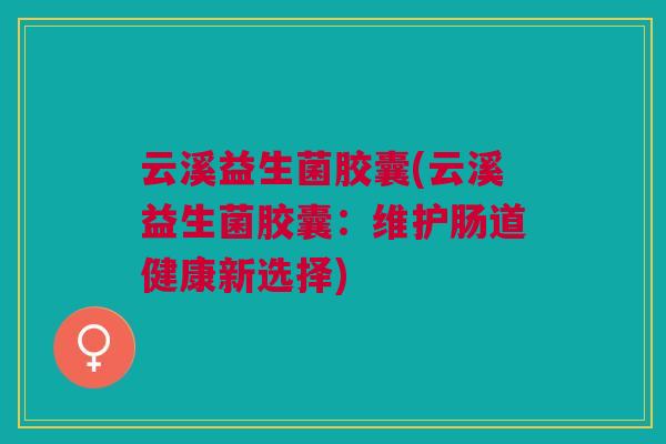 云溪益生菌胶囊(云溪益生菌胶囊:维护肠道健康新选择)