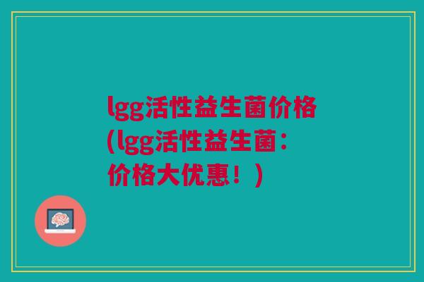 lgg活性益生菌价格(lgg活性益生菌:价格大优惠!) lgg活性益生菌价格(lgg活性益生菌:价格大优惠!)