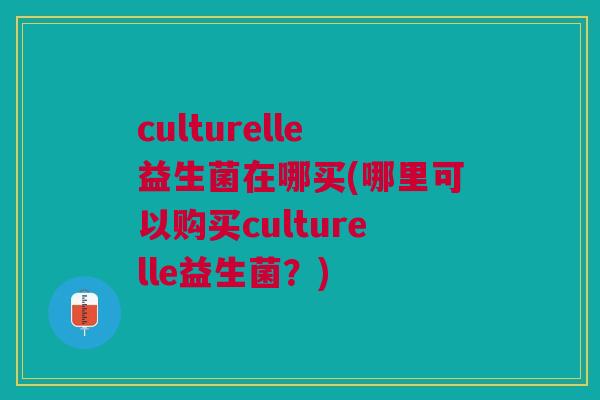 culturelle益生菌在哪买(哪里可以购买culturelle益生菌?) culturelle益生菌在哪买(哪里可以购买culturelle益生菌?)