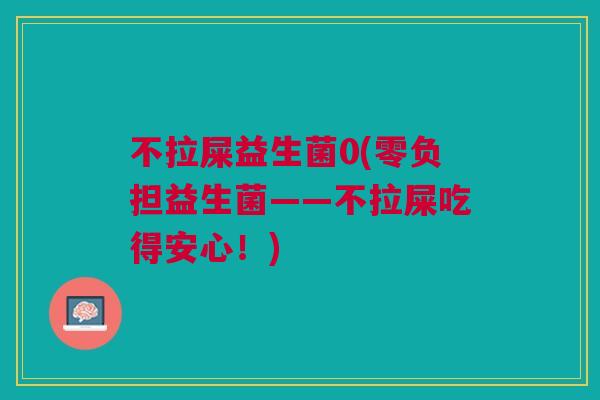 不拉屎益生菌0(零负担益生菌——不拉屎吃得安心!)