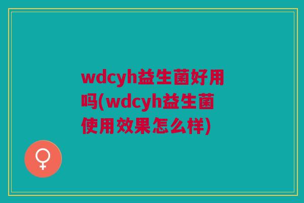 wdcyh益生菌好用吗(wdcyh益生菌使用效果怎么样)