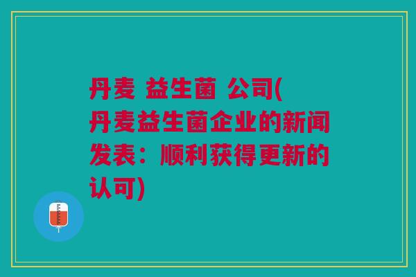 丹麦 益生菌 公司(丹麦益生菌企业的新闻发表:顺利获得更新的认可)