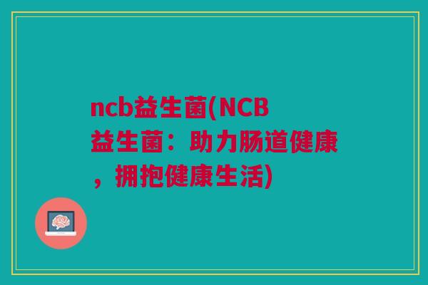 ncb益生菌(NCB益生菌:助力肠道健康,拥抱健康生活) ncb益生菌(NCB益生菌:助力肠道健康,拥抱健康生活)