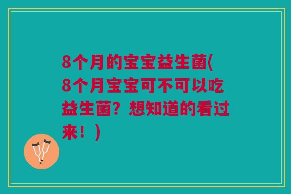 8个月的宝宝益生菌(8个月宝宝可不可以吃益生菌？想知道的看过来！)