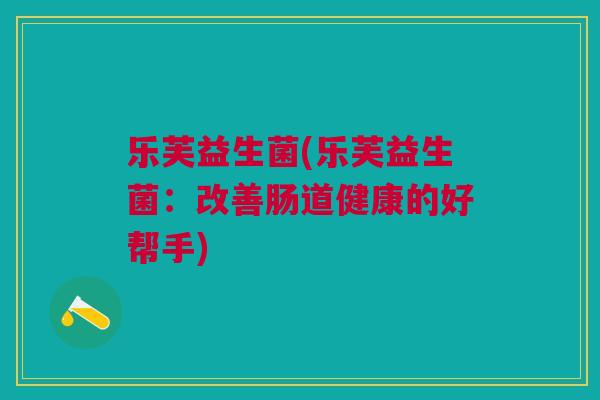 乐芙益生菌(乐芙益生菌:改善肠道健康的好帮手)