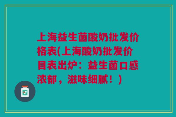 上海益生菌酸奶批发价格表(上海酸奶批发价目表出炉:益生菌口感浓郁,滋味细腻!) 上海益生菌酸奶批发价格表(上海酸奶批发价目表出炉:益生菌口感浓郁,滋味细腻!)