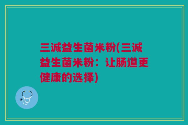 三诚益生菌米粉(三诚益生菌米粉：让肠道更健康的选择)