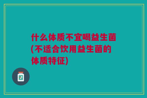 什么体质不宜喝益生菌(不适合饮用益生菌的体质特征)