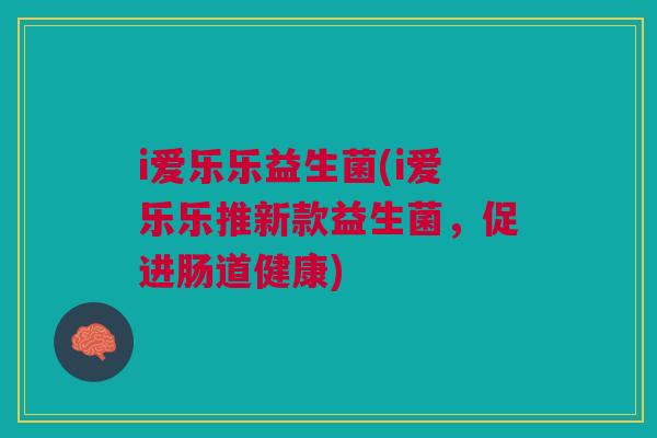 i爱乐乐益生菌(i爱乐乐推新款益生菌,促进肠道健康) i爱乐乐益生菌(i爱乐乐推新款益生菌,促进肠道健康)