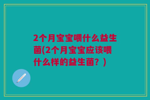 2个月宝宝喂什么益生菌(2个月宝宝应该喂什么样的益生菌?)