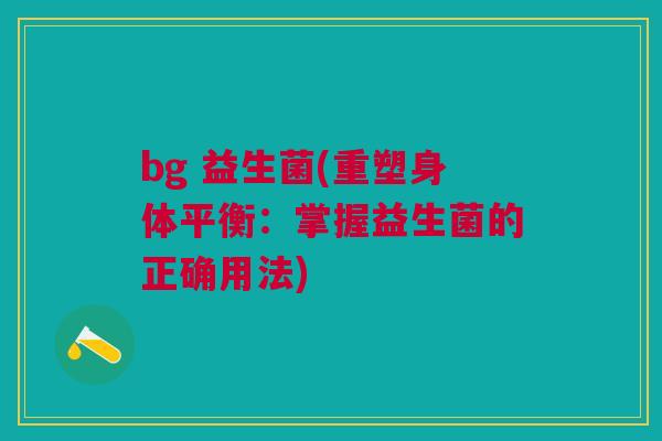 bg 益生菌(重塑身体平衡：掌握益生菌的正确用法)