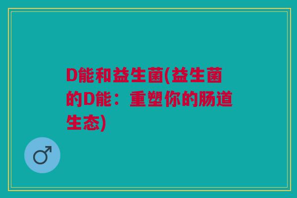 D能和益生菌(益生菌的D能：重塑你的肠道生态)