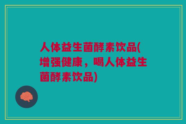 人体益生菌酵素饮品(增强健康,喝人体益生菌酵素饮品) 人体益生菌酵素饮品(增强健康,喝人体益生菌酵素饮品)
