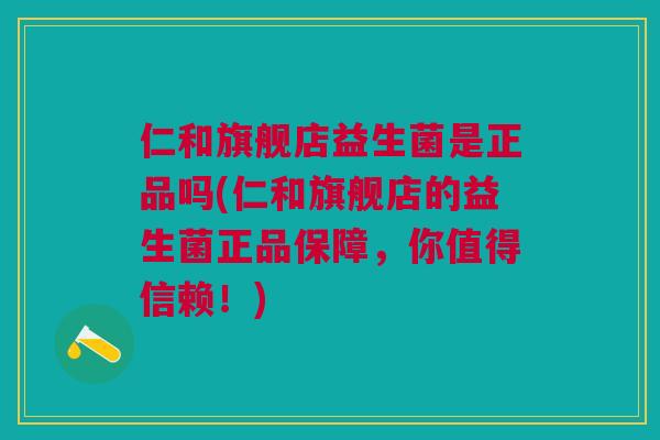 仁和旗舰店益生菌是正品吗(仁和旗舰店的益生菌正品保障，你值得信赖！)
