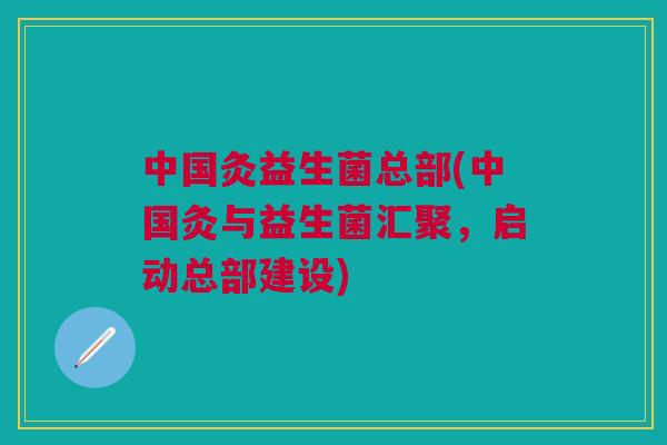 中国灸益生菌总部(中国灸与益生菌汇聚,启动总部建设)