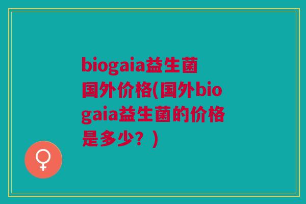 biogaia益生菌国外价格(国外biogaia益生菌的价格是多少?)