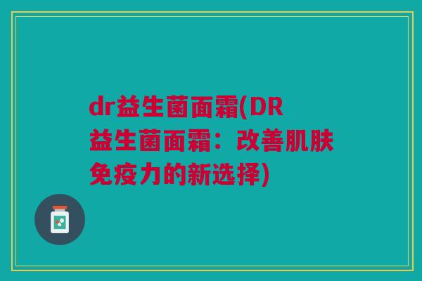 dr益生菌面霜(DR益生菌面霜:改善力的新选择) dr益生菌面霜(DR益生菌面霜:改善力的新选择)