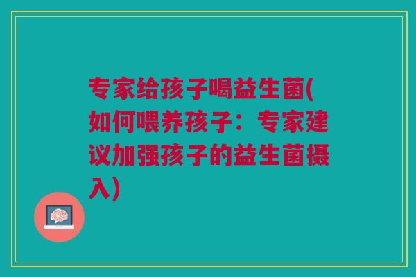 专家给孩子喝益生菌(如何喂养孩子:专家建议加强孩子的益生菌摄入)