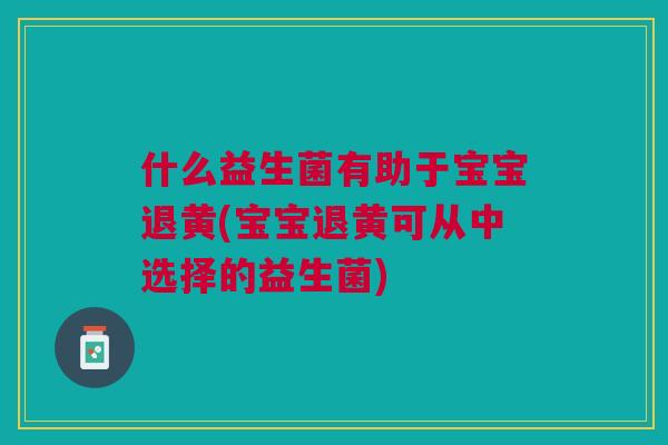 什么益生菌有助于宝宝退黄(宝宝退黄可从中选择的益生菌)