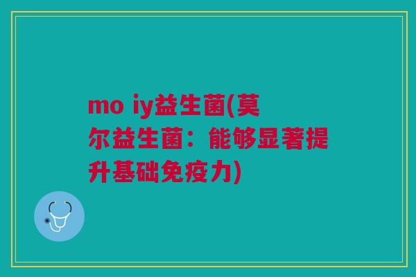 mo iy益生菌(莫尔益生菌:能够显著提升基础免疫力)