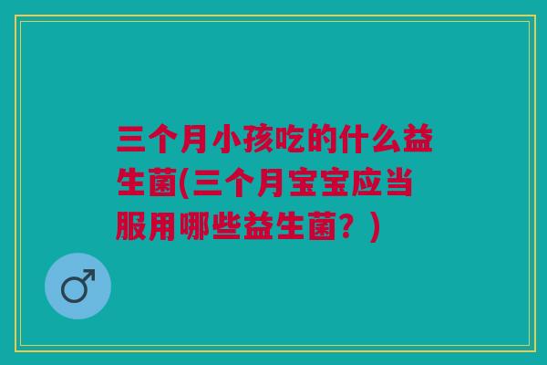 三个月小孩吃的什么益生菌(三个月宝宝应当服用哪些益生菌？)