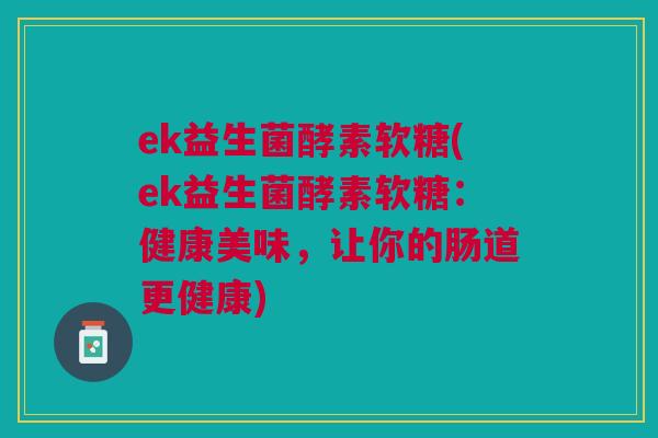 ek益生菌酵素软糖(ek益生菌酵素软糖:健康美味,让你的肠道更健康)