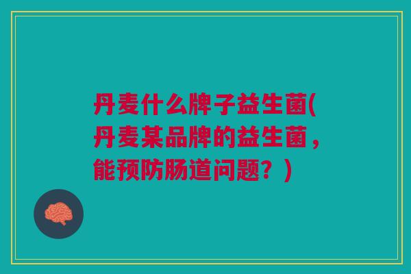 丹麦什么牌子益生菌(丹麦某品牌的益生菌,能预防肠道问题?)