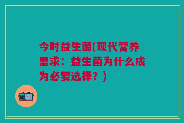 今时益生菌(现代营养需求:益生菌为什么成为必要选择?)
