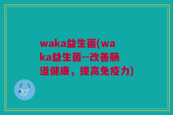 waka益生菌(waka益生菌--改善肠道健康,提高免疫力)