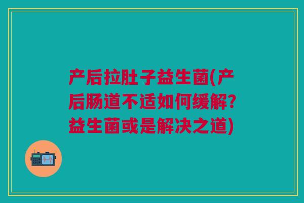产后拉肚子益生菌(产后肠道不适如何缓解?益生菌或是解决之道)