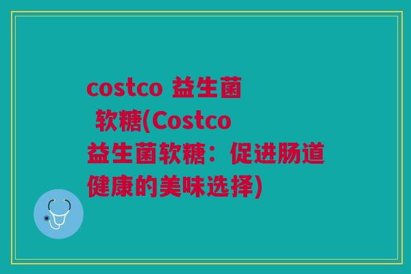 costco 益生菌 软糖(Costco益生菌软糖:促进肠道健康的美味选择)